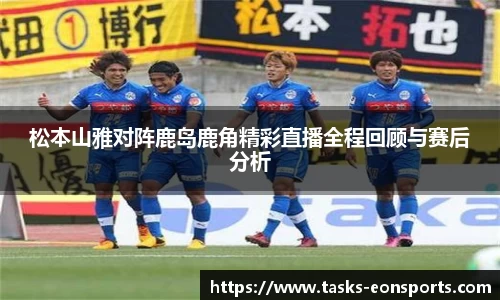 松本山雅对阵鹿岛鹿角精彩直播全程回顾与赛后分析