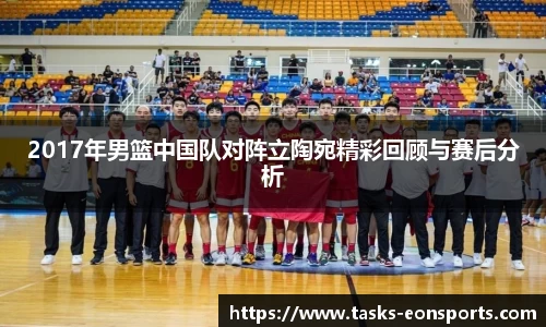 2017年男篮中国队对阵立陶宛精彩回顾与赛后分析