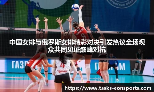 中国女排与俄罗斯女排精彩对决引发热议全场观众共同见证巅峰对抗