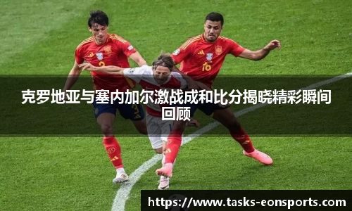 克罗地亚与塞内加尔激战成和比分揭晓精彩瞬间回顾