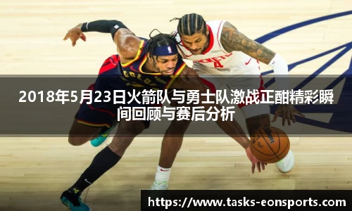 2018年5月23日火箭队与勇士队激战正酣精彩瞬间回顾与赛后分析