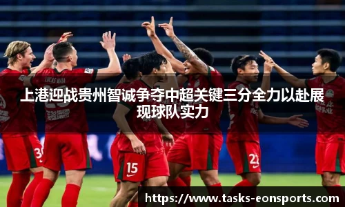 上港迎战贵州智诚争夺中超关键三分全力以赴展现球队实力