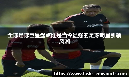 全球足球巨星盘点谁是当今最强的足球明星引领风潮