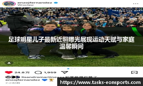 足球明星儿子最新近照曝光展现运动天赋与家庭温馨瞬间
