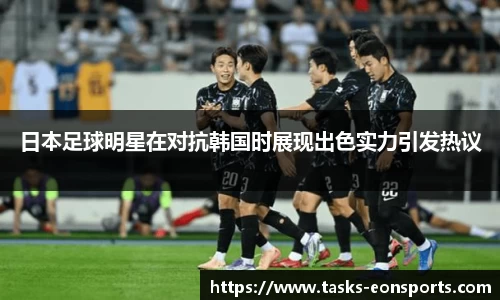 日本足球明星在对抗韩国时展现出色实力引发热议